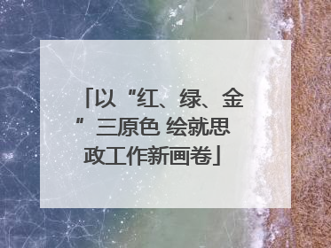 以“红、绿、金”三原色 绘就思政工作新画卷