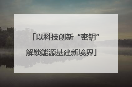 以科技创新“密钥”解锁能源基建新境界