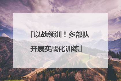 以战领训！多部队开展实战化训练