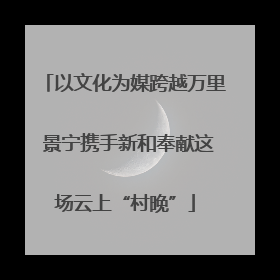 以文化为媒跨越万里 景宁携手新和奉献这场云上“村晚”