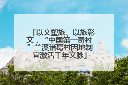 以文塑旅、以旅彰文，“中国第一奇村”兰溪诸葛村因地制宜激活千年文脉