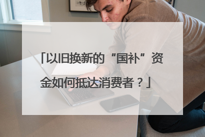 以旧换新的“国补”资金如何抵达消费者？
