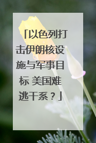 以色列打击伊朗核设施与军事目标 美国难逃干系？