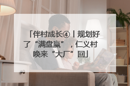 伴村成长④丨规划好了“满盘赢”，仁义村唤来“大厂”回