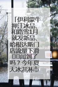 伊利蒙牛押注冰品、和路雪1月就发新品、哈根达斯门店流量下滑⋯⋯闻到了吗？今年夏天冰淇淋市场的火药味