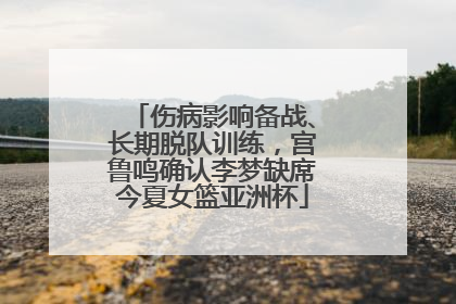 伤病影响备战、长期脱队训练，宫鲁鸣确认李梦缺席今夏女篮亚洲杯
