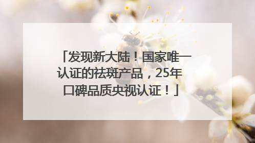 发现新大陆！国家唯一认证的祛斑产品，25年口碑品质央视认证！