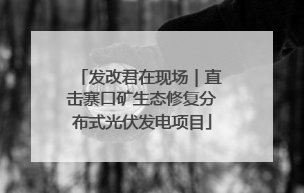 发改君在现场｜直击寨口矿生态修复分布式光伏发电项目