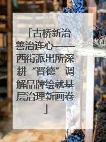 古桥新治 善治连心——西街派出所深耕“晋德”调解品牌绘就基层治理新画卷