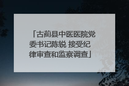 古蔺县中医医院党委书记陈锐 接受纪律审查和监察调查