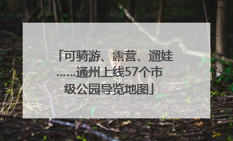 可骑游、露营、遛娃……通州上线57个市级公园导览地图