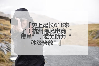 史上最长618来了！杭州跨境电商“爆单”，海关助力“秒级验放”