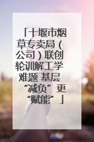 十堰市烟草专卖局（公司）联创轮训解工学难题 基层“减负”更“赋能”