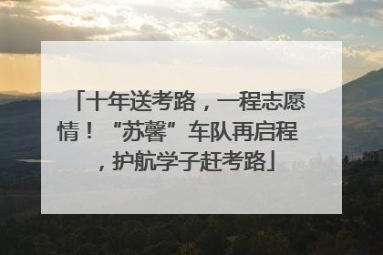十年送考路，一程志愿情！“苏馨”车队再启程，护航学子赶考路