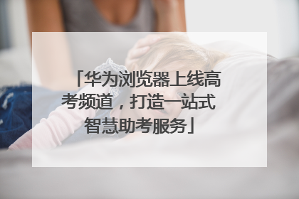 华为浏览器上线高考频道，打造一站式智慧助考服务