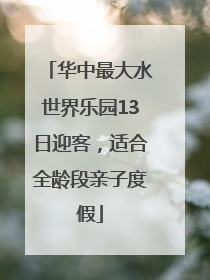 华中最大水世界乐园13日迎客，适合全龄段亲子度假