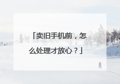 卖旧手机前，怎么处理才放心？