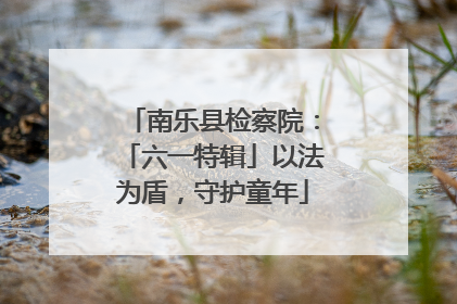 南乐县检察院：「六一特辑」以法为盾，守护童年