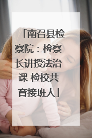 南召县检察院：检察长讲授法治课 检校共育接班人