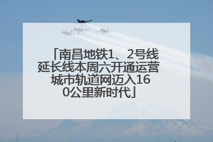 南昌地铁1、2号线延长线本周六开通运营 城市轨道网迈入160公里新时代