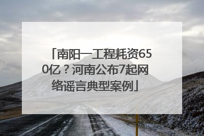 南阳一工程耗资650亿？河南公布7起网络谣言典型案例