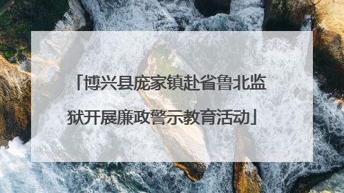 博兴县庞家镇赴省鲁北监狱开展廉政警示教育活动