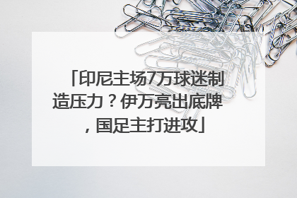 印尼主场7万球迷制造压力？伊万亮出底牌，国足主打进攻