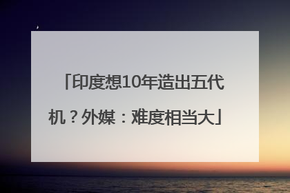 印度想10年造出五代机？外媒：难度相当大