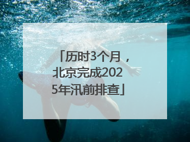 历时3个月，北京完成2025年汛前排查