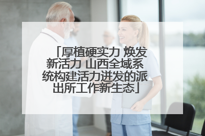 厚植硬实力 焕发新活力 山西全域系统构建活力迸发的派出所工作新生态