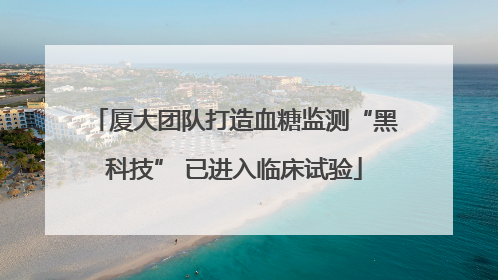 厦大团队打造血糖监测“黑科技” 已进入临床试验