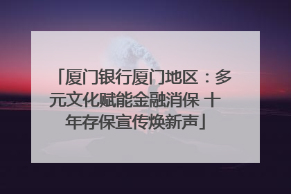厦门银行厦门地区：多元文化赋能金融消保 十年存保宣传焕新声