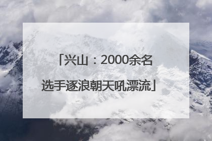 兴山：2000余名选手逐浪朝天吼漂流