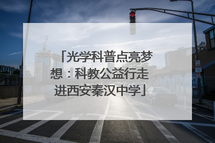 光学科普点亮梦想：科教公益行走进西安秦汉中学