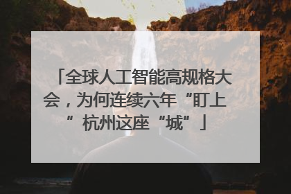 全球人工智能高规格大会，为何连续六年“盯上”杭州这座“城”