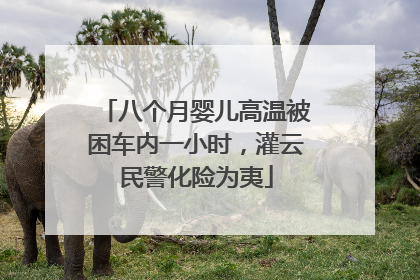 八个月婴儿高温被困车内一小时，灌云民警化险为夷