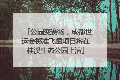 公园变赛场，成都世运会掷准飞盘项目将在桂溪生态公园上演