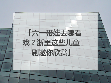 六一带娃去哪看戏？浙里这些儿童剧邀你欣赏