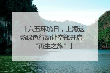 六五环境日，上海这场绿色行动让空瓶开启 “再生之旅”