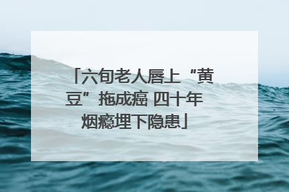 六旬老人唇上“黄豆”拖成癌 四十年烟瘾埋下隐患