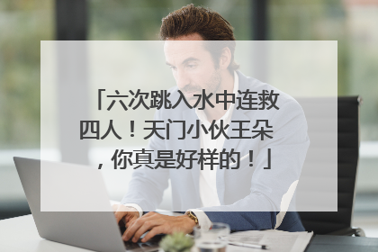 六次跳入水中连救四人！天门小伙王朵，你真是好样的！