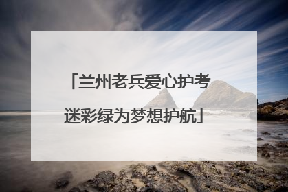 兰州老兵爱心护考 迷彩绿为梦想护航