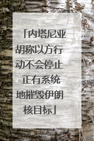 内塔尼亚胡称以方行动不会停止 正有系统地摧毁伊朗核目标
