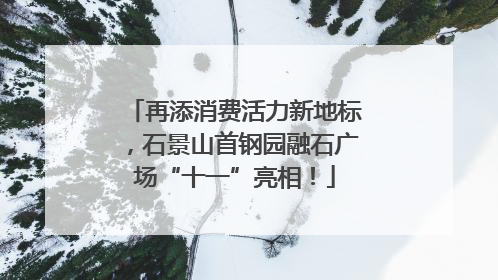 再添消费活力新地标，石景山首钢园融石广场“十一”亮相！