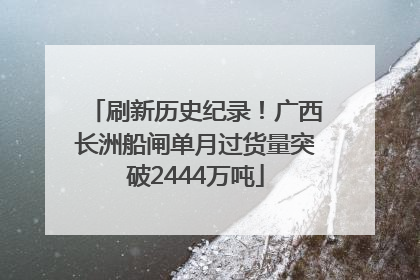 刷新历史纪录！广西长洲船闸单月过货量突破2444万吨