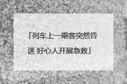 列车上一乘客突然昏迷 好心人开展急救