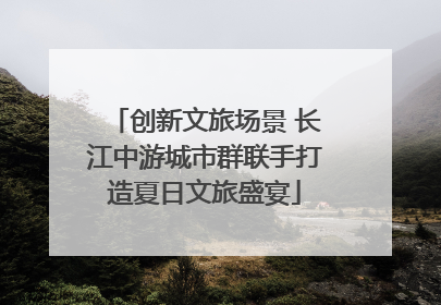 创新文旅场景 长江中游城市群联手打造夏日文旅盛宴