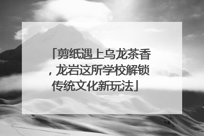 剪纸遇上乌龙茶香，龙岩这所学校解锁传统文化新玩法