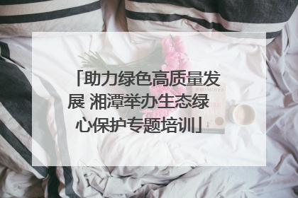 助力绿色高质量发展 湘潭举办生态绿心保护专题培训