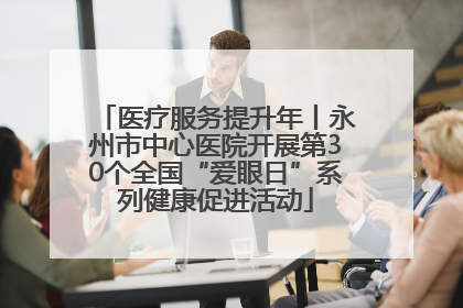 医疗服务提升年丨永州市中心医院开展第30个全国“爱眼日”系列健康促进活动
